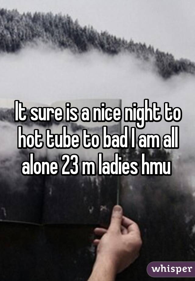 It sure is a nice night to hot tube to bad I am all alone 23 m ladies hmu 