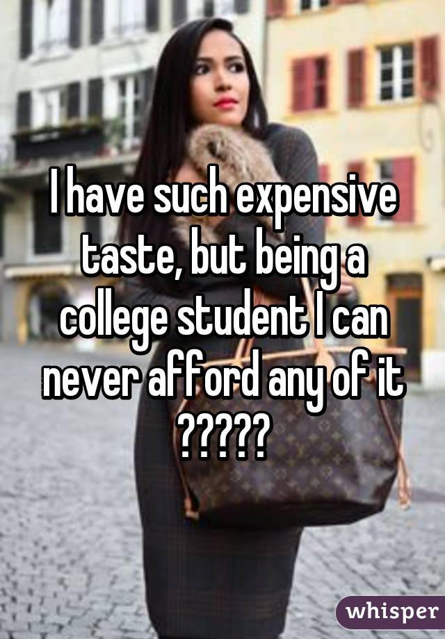 I have such expensive taste, but being a college student I can never afford any of it 😭😭😭😭😭