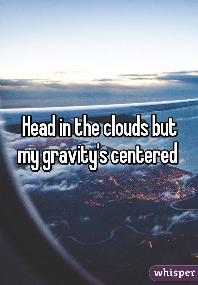 Head in the clouds but my gravity's centered 