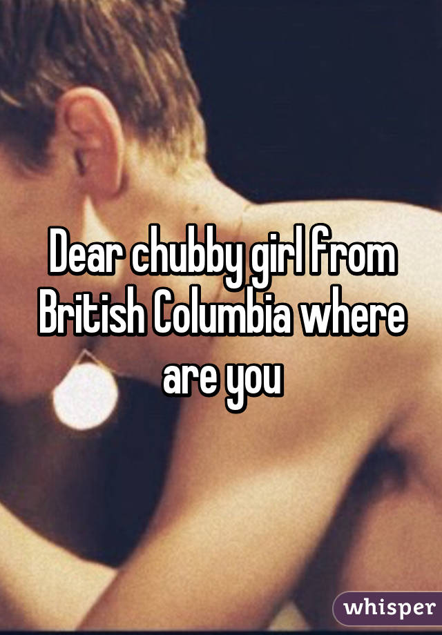 Dear chubby girl from British Columbia where are you