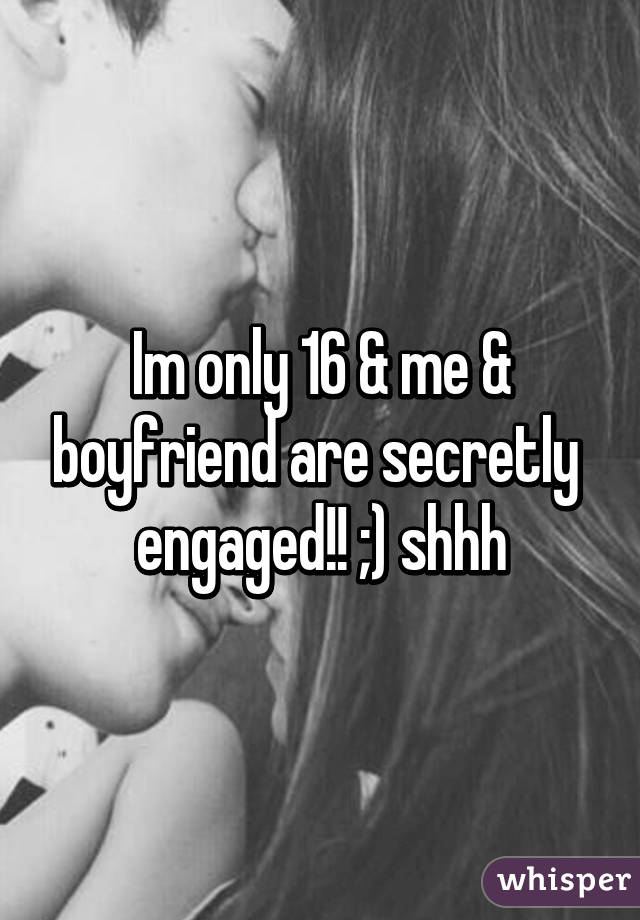 Im only 16 & me & boyfriend are secretly  engaged!! ;) shhh