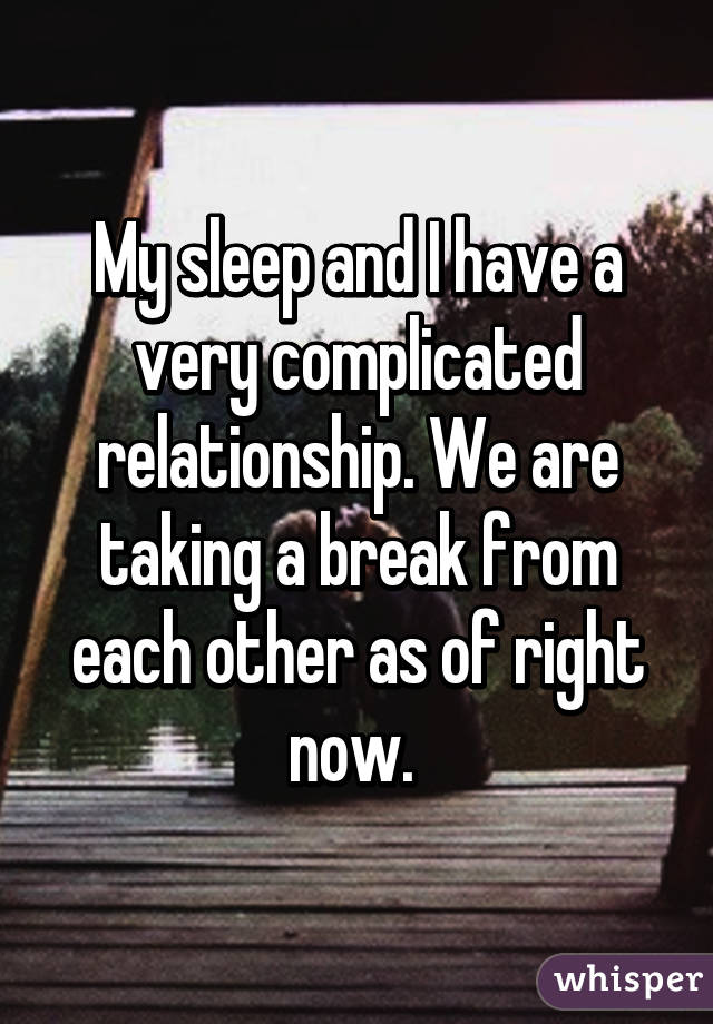 My sleep and I have a very complicated relationship. We are taking a break from each other as of right now. 