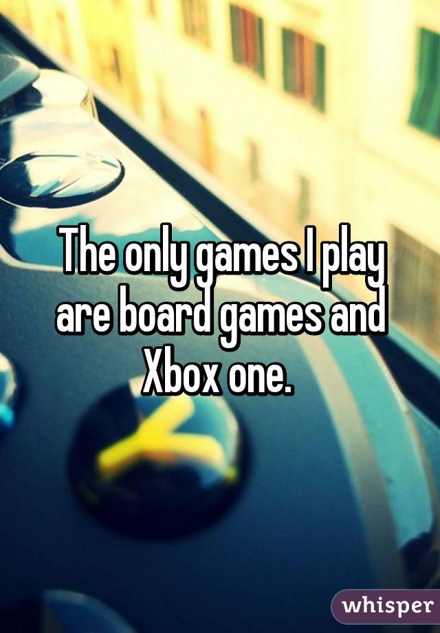 The only games I play are board games and Xbox one. 