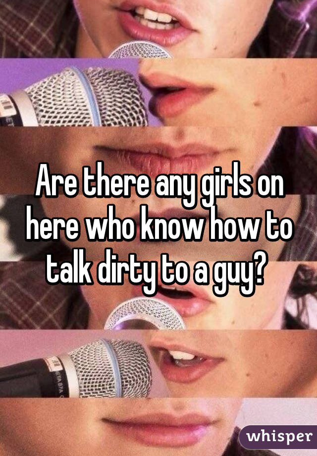 Are there any girls on here who know how to talk dirty to a guy? 