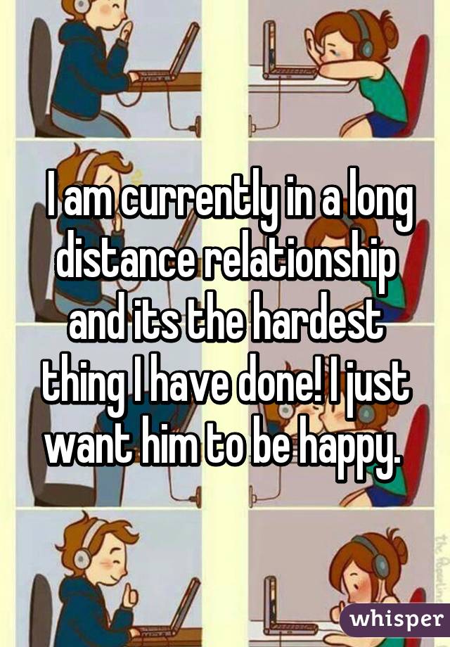  I am currently in a long distance relationship and its the hardest thing I have done! I just want him to be happy. 