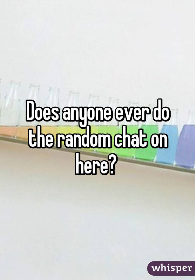 Does anyone ever do the random chat on here? 