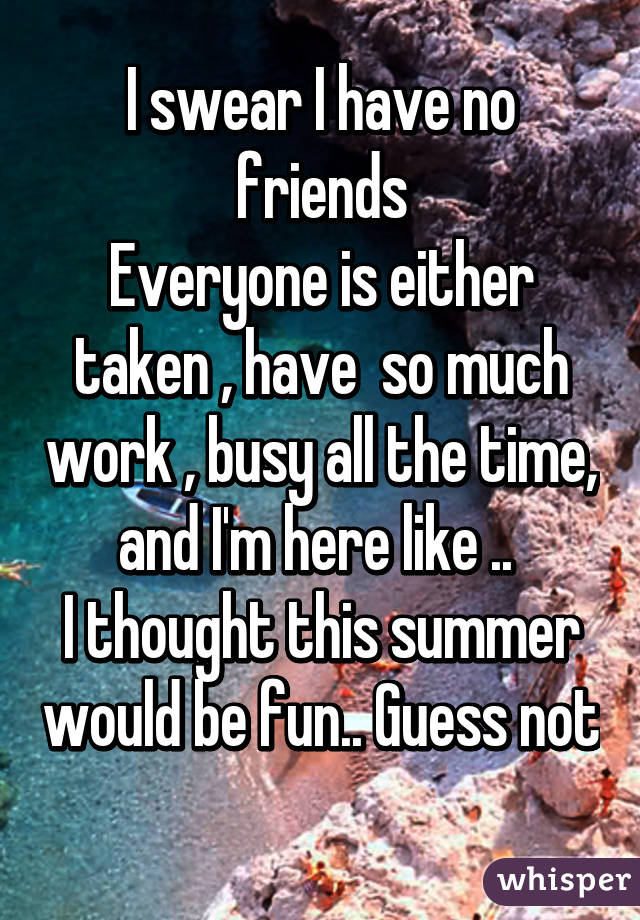 I swear I have no friends
Everyone is either taken , have  so much work , busy all the time, and I'm here like .. 
I thought this summer would be fun.. Guess not 