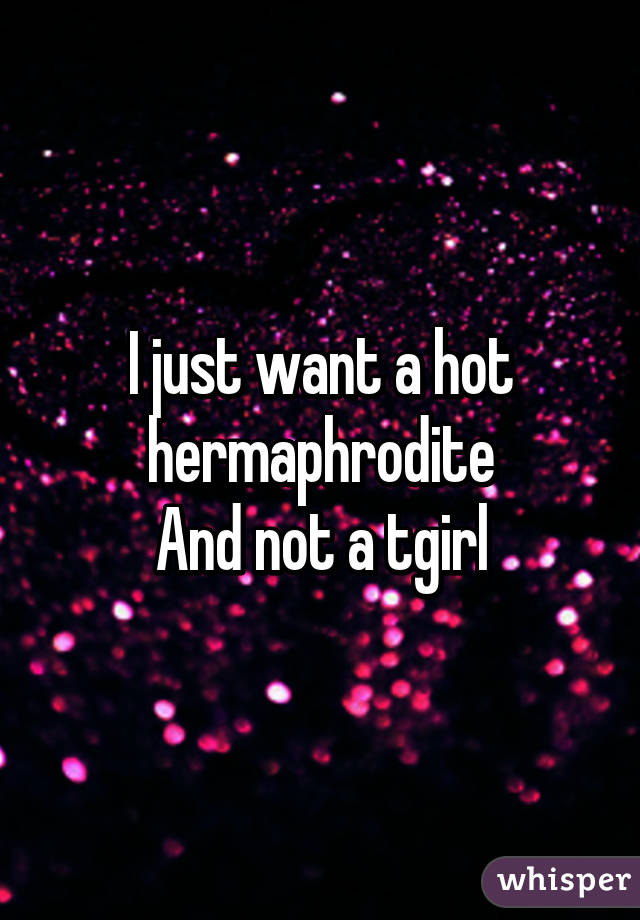 I just want a hot hermaphrodite
And not a tgirl