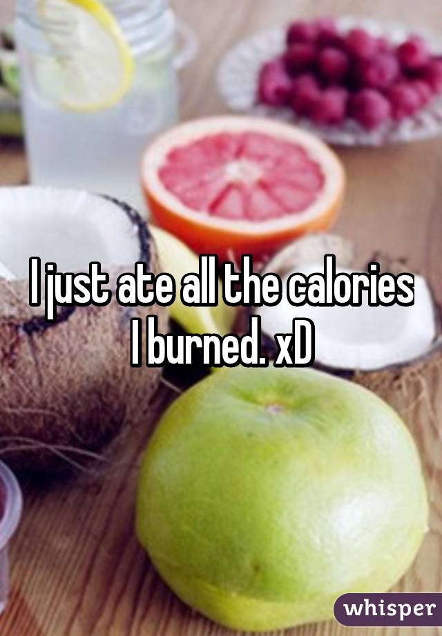 I just ate all the calories I burned. xD