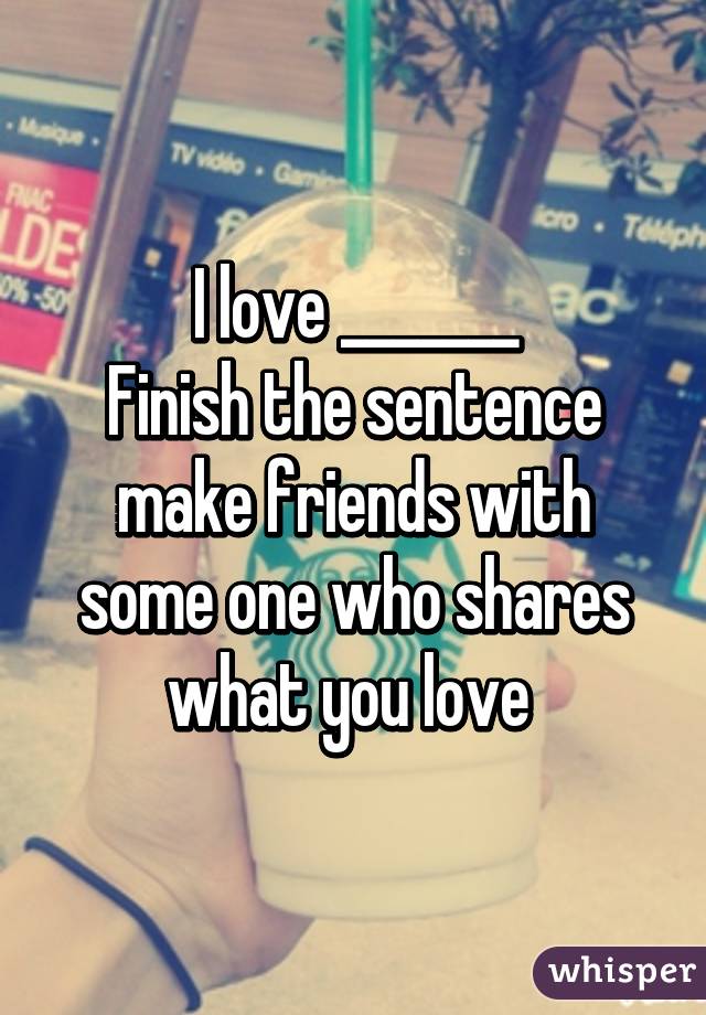 I love _______
Finish the sentence make friends with some one who shares what you love 