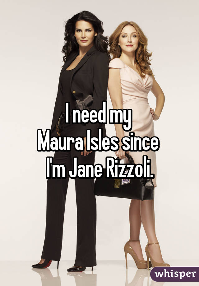 I need my 
Maura Isles since 
I'm Jane Rizzoli.