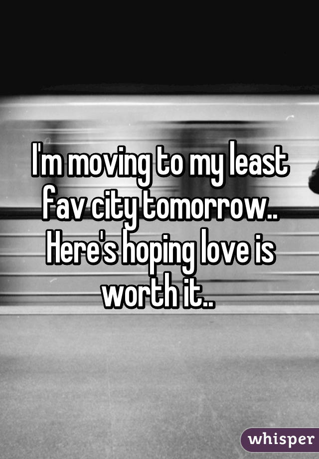 I'm moving to my least fav city tomorrow.. Here's hoping love is worth it.. 