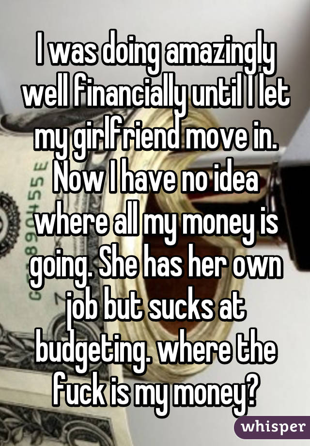 I was doing amazingly well financially until I let my girlfriend move in. Now I have no idea where all my money is going. She has her own job but sucks at budgeting. where the fuck is my money?