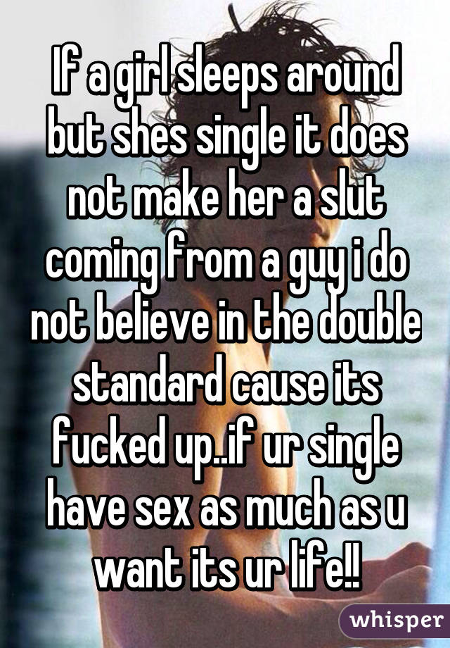 If a girl sleeps around but shes single it does not make her a slut coming from a guy i do not believe in the double standard cause its fucked up..if ur single have sex as much as u want its ur life!!