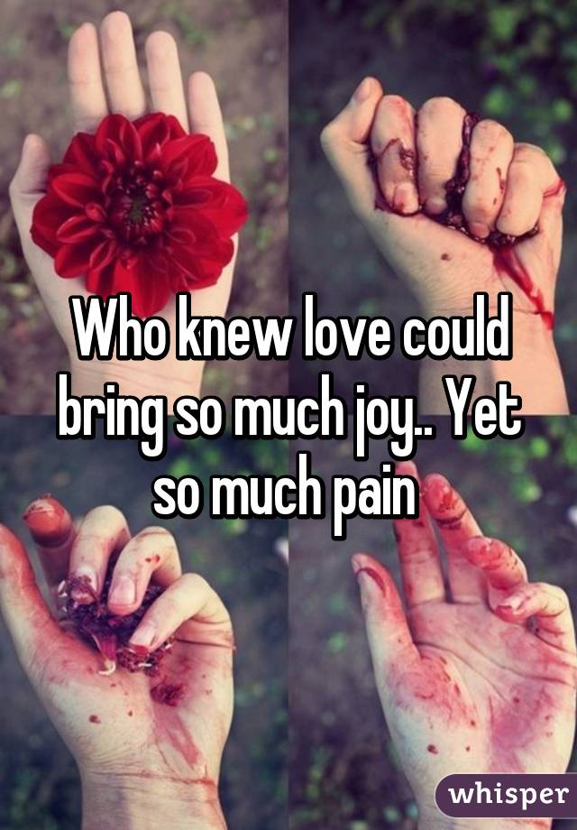 Who knew love could bring so much joy.. Yet so much pain 