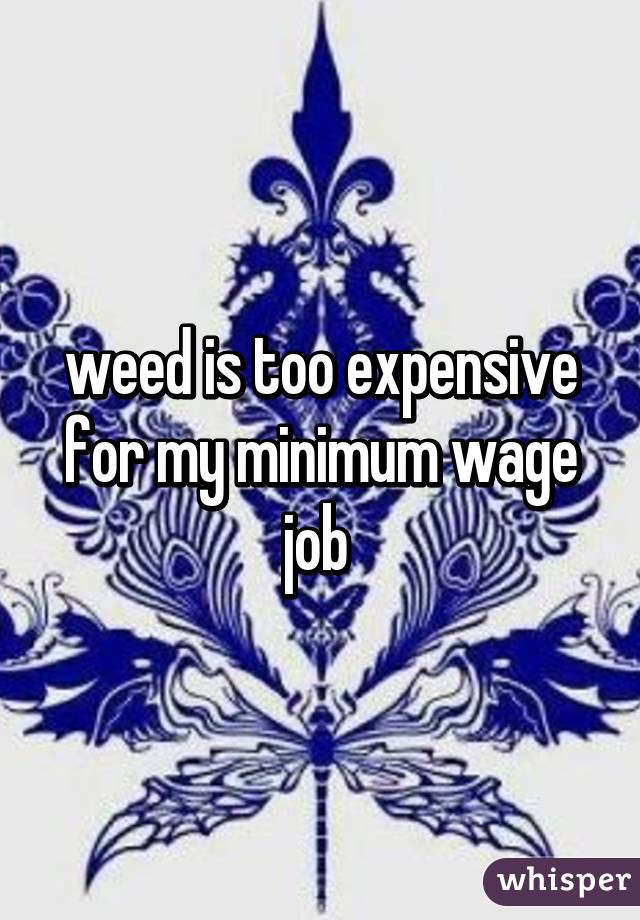 weed is too expensive for my minimum wage job 