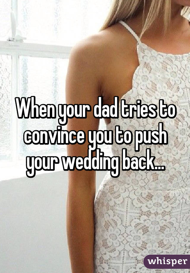 When your dad tries to convince you to push your wedding back...