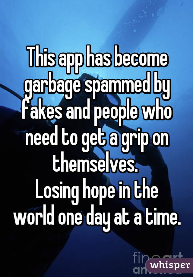 This app has become garbage spammed by fakes and people who need to get a grip on themselves. 
Losing hope in the world one day at a time.