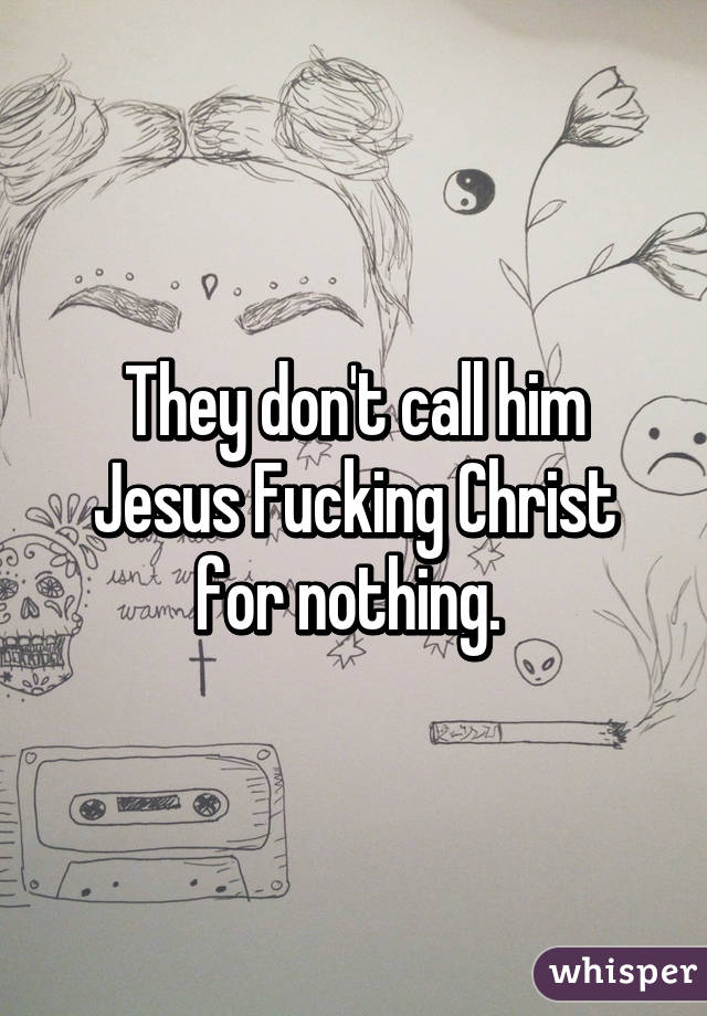 They don't call him Jesus Fucking Christ for nothing. 