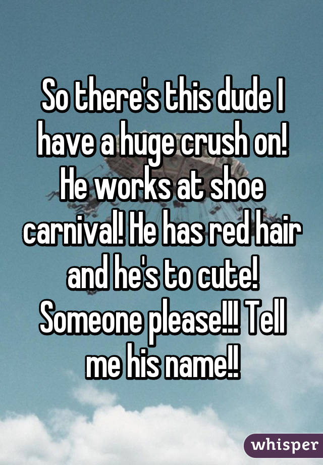 So there's this dude I have a huge crush on! He works at shoe carnival! He has red hair and he's to cute! Someone please!!! Tell me his name!!