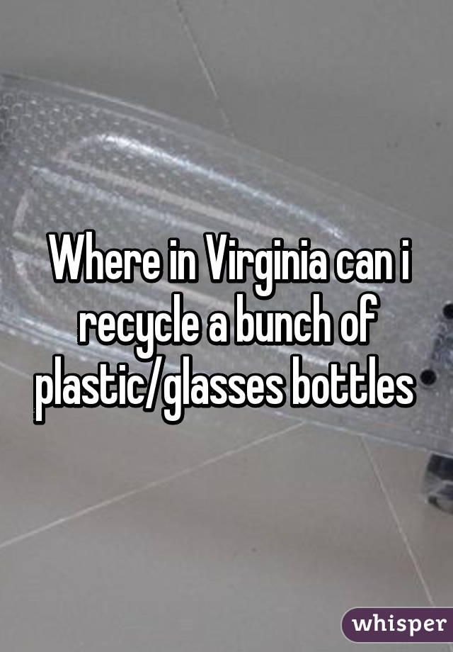 Where in Virginia can i recycle a bunch of plastic/glasses bottles 