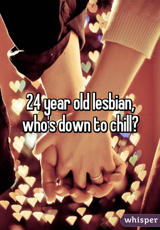 24 year old lesbian, who's down to chill?