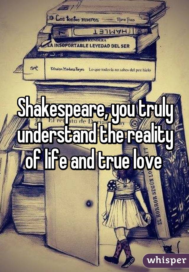 Shakespeare, you truly understand the reality of life and true love 