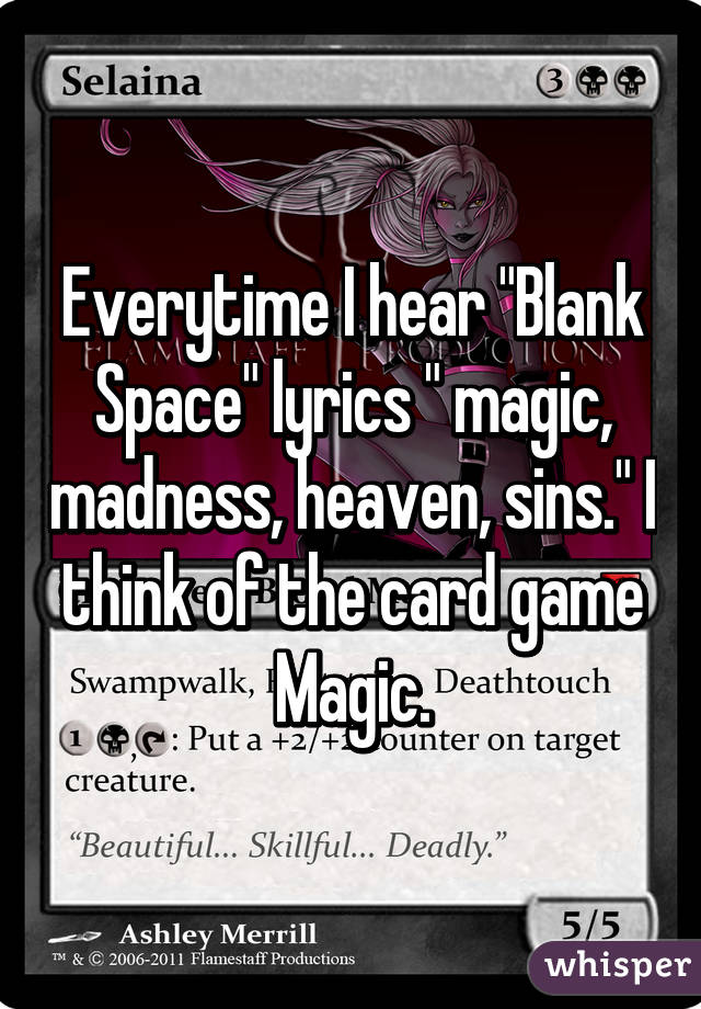 Everytime I hear "Blank Space" lyrics " magic, madness, heaven, sins." I think of the card game Magic.