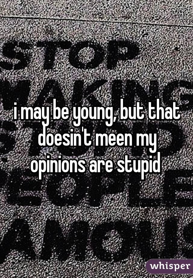 i may be young, but that doesin't meen my opinions are stupid 