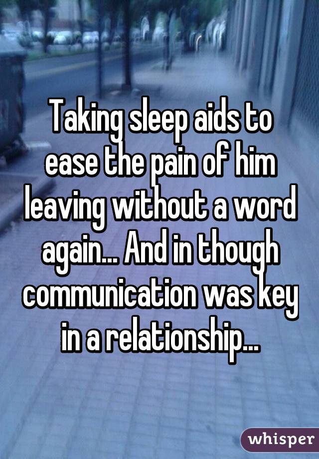 Taking sleep aids to ease the pain of him leaving without a word again... And in though communication was key in a relationship...