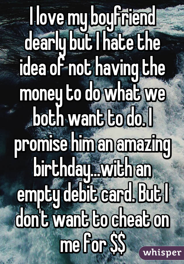 I love my boyfriend dearly but I hate the idea of not having the money to do what we both want to do. I promise him an amazing birthday…with an empty debit card. But I don't want to cheat on me for $$