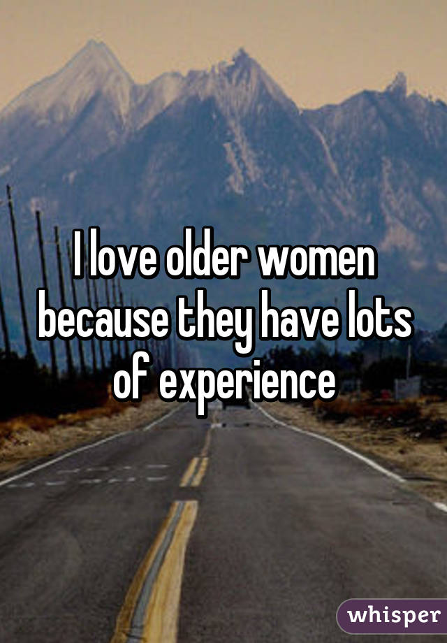 I love older women because they have lots of experience