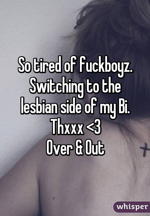 So tired of fuckboyz.
Switching to the lesbian side of my Bi.
Thxxx <3
Over & Out