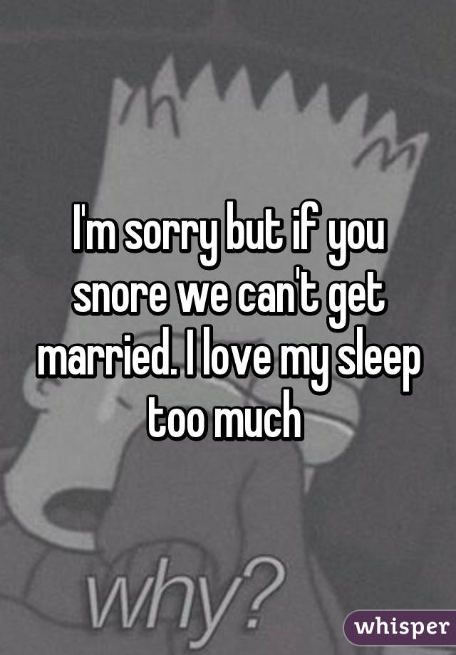 I'm sorry but if you snore we can't get married. I love my sleep too much 