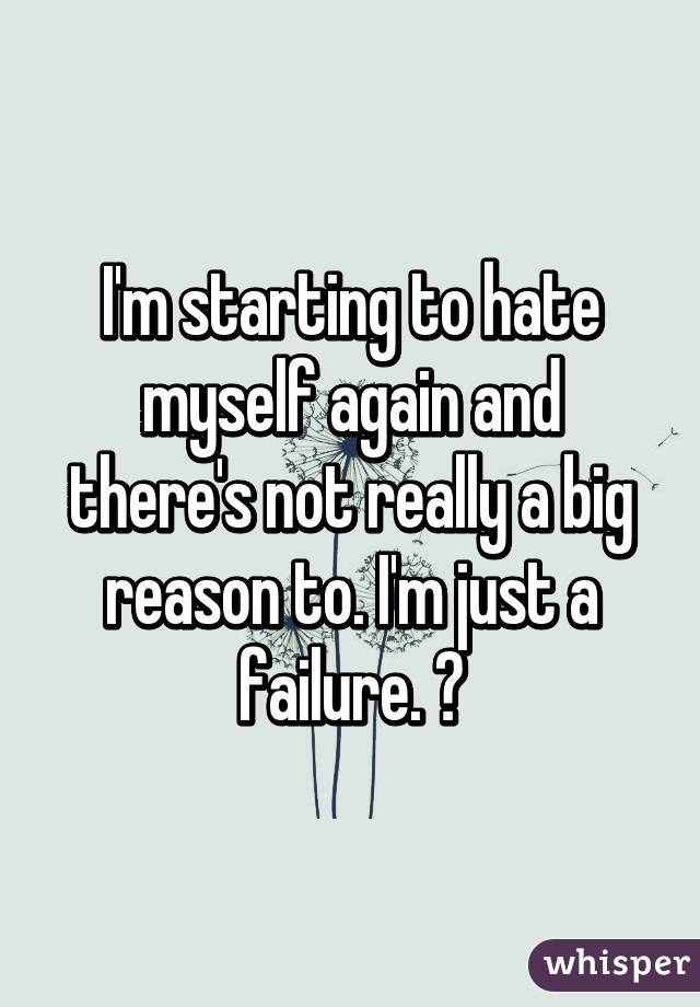 I'm starting to hate myself again and there's not really a big reason to. I'm just a failure. 😩