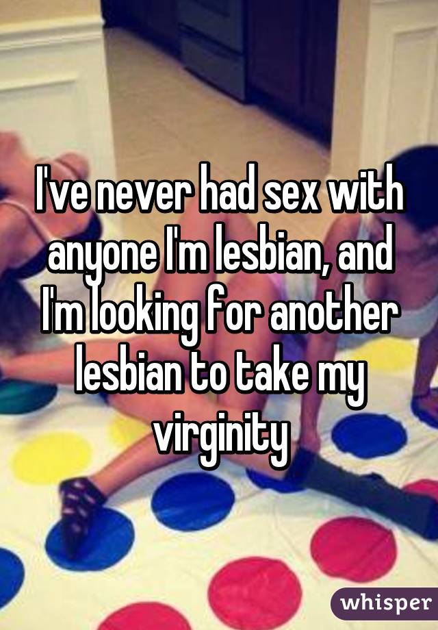 I've never had sex with anyone I'm lesbian, and I'm looking for another lesbian to take my virginity