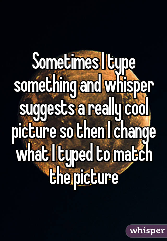 Sometimes I type something and whisper suggests a really cool picture so then I change what I typed to match the picture