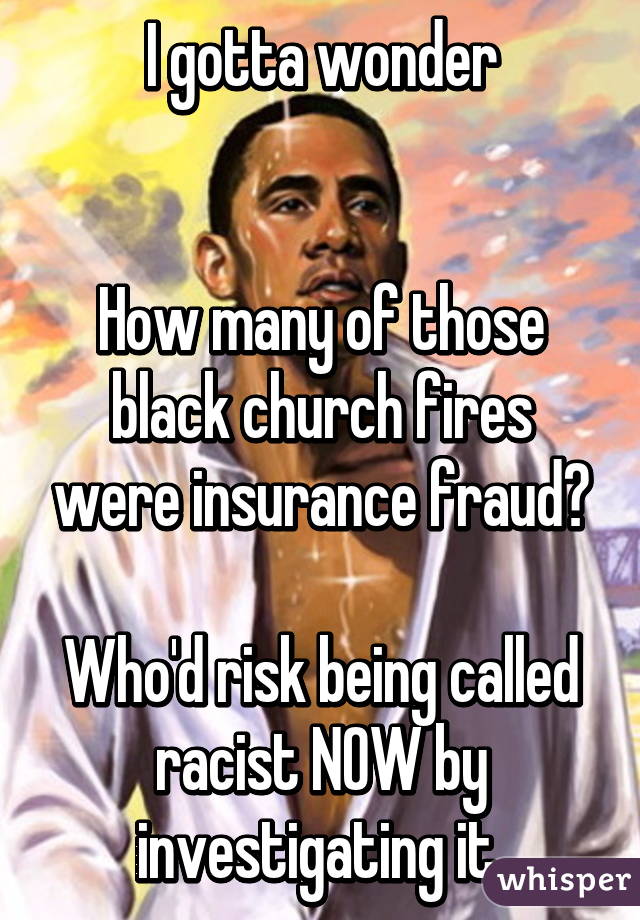 I gotta wonder


How many of those black church fires were insurance fraud?

Who'd risk being called racist NOW by investigating it 