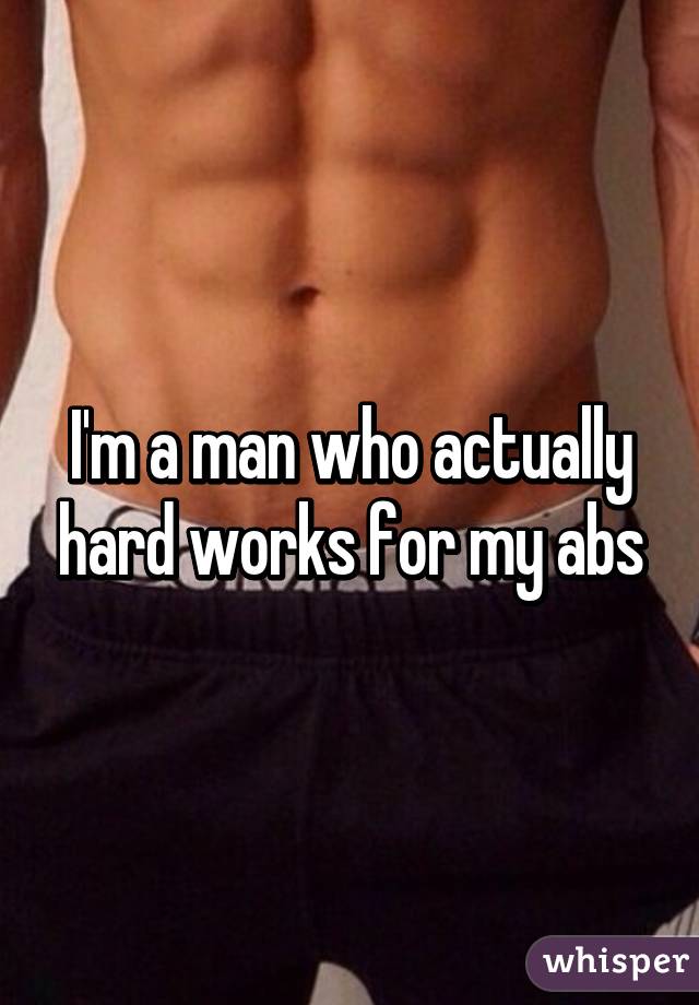 I'm a man who actually hard works for my abs