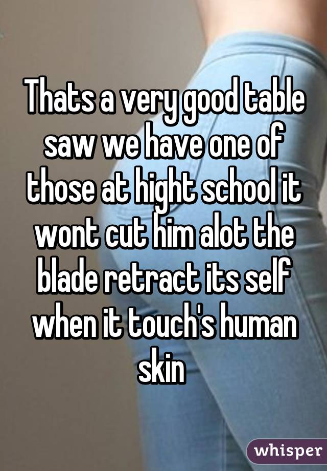 Thats a very good table saw we have one of those at hight school it wont cut him alot the blade retract its self when it touch's human skin 