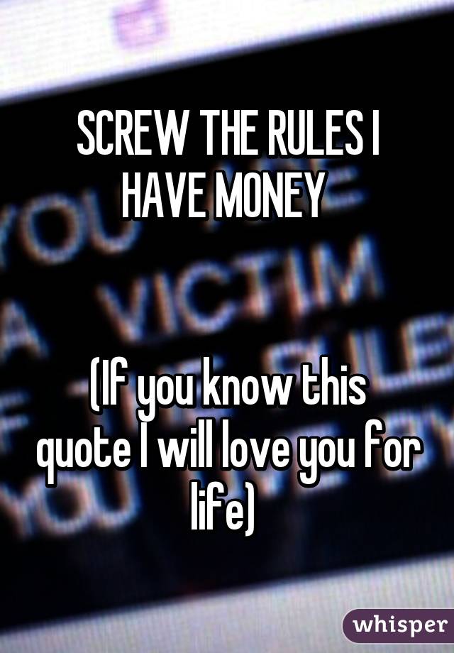 SCREW THE RULES I HAVE MONEY 


(If you know this quote I will love you for life) 