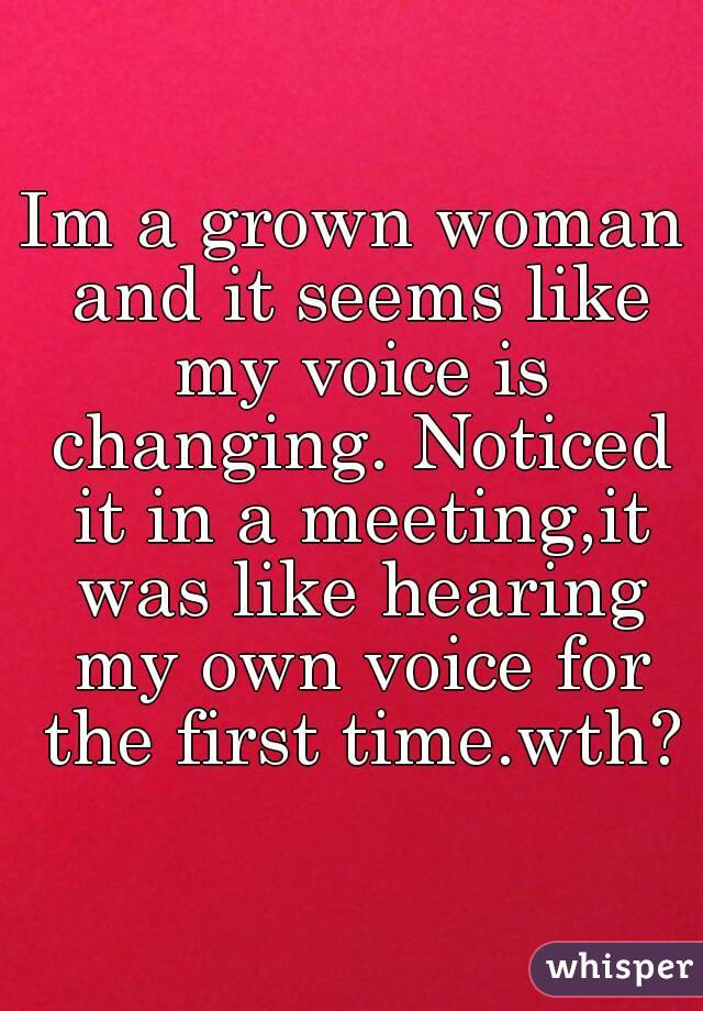 Im a grown woman and it seems like my voice is changing. Noticed it in a meeting,it was like hearing my own voice for the first time.wth?