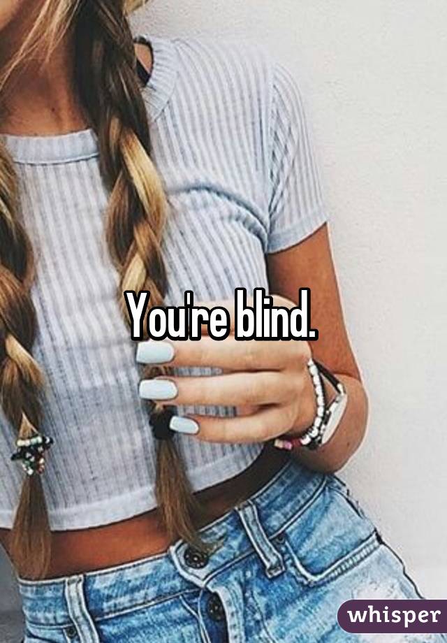 You're blind. 