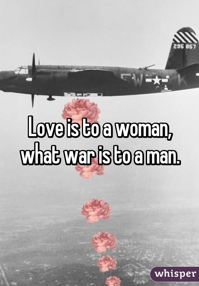 Love is to a woman,
what war is to a man.