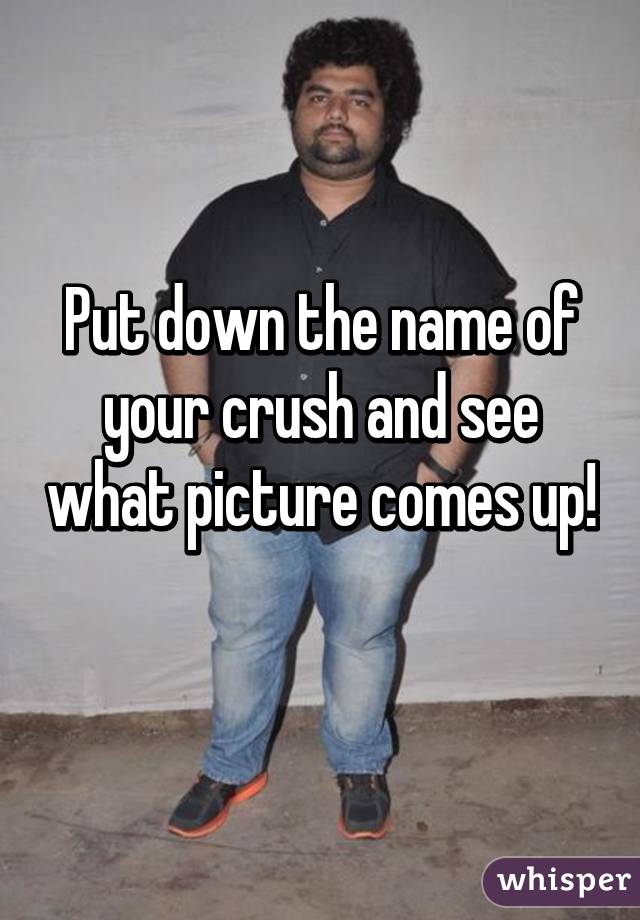 Put down the name of your crush and see what picture comes up! 