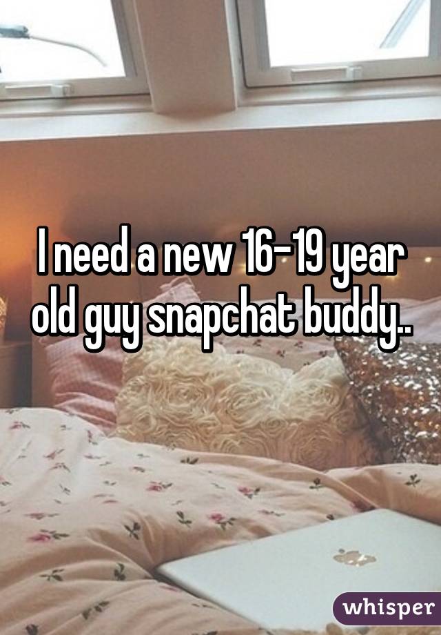 I need a new 16-19 year old guy snapchat buddy.. 