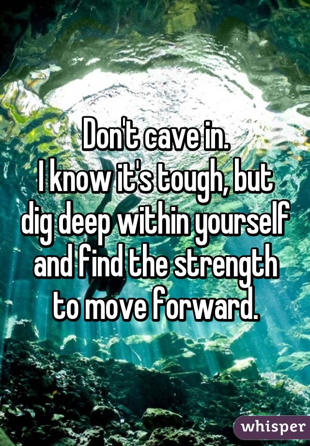 Don't cave in.
I know it's tough, but dig deep within yourself and find the strength to move forward.