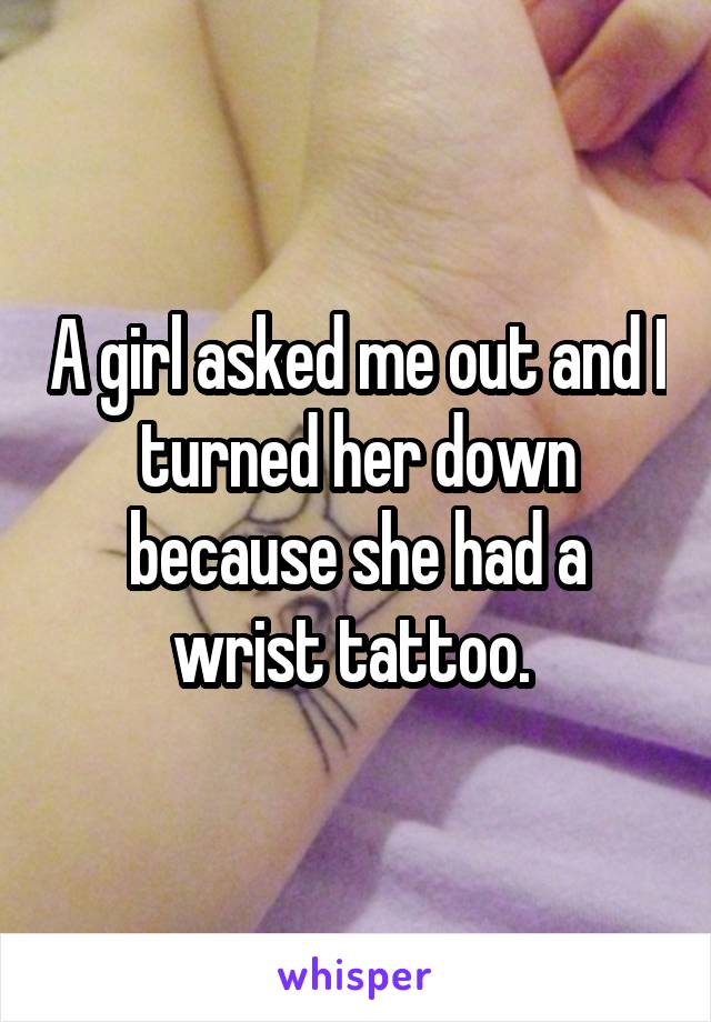 A girl asked me out and I turned her down because she had a wrist tattoo. 