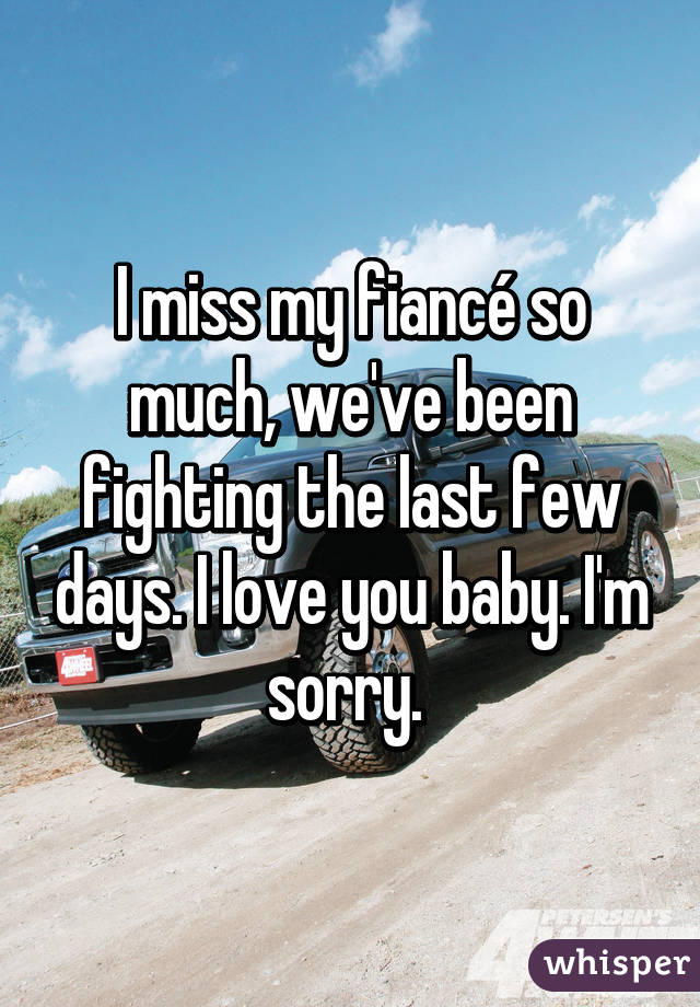 I miss my fiancé so much, we've been fighting the last few days. I love you baby. I'm sorry. 