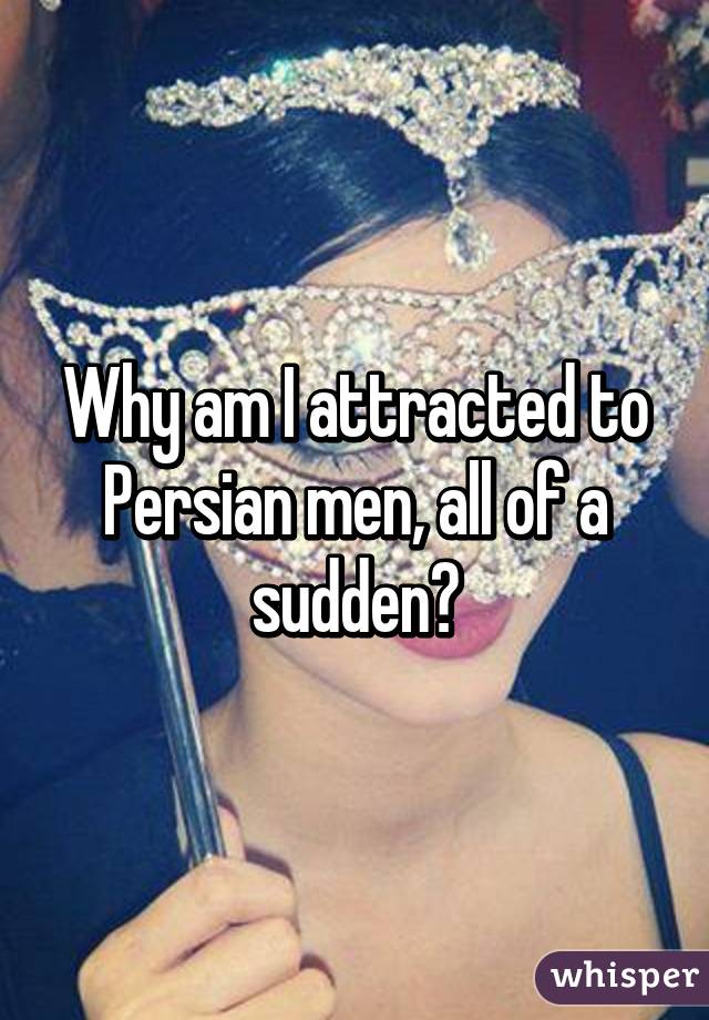 Why am I attracted to Persian men, all of a sudden?